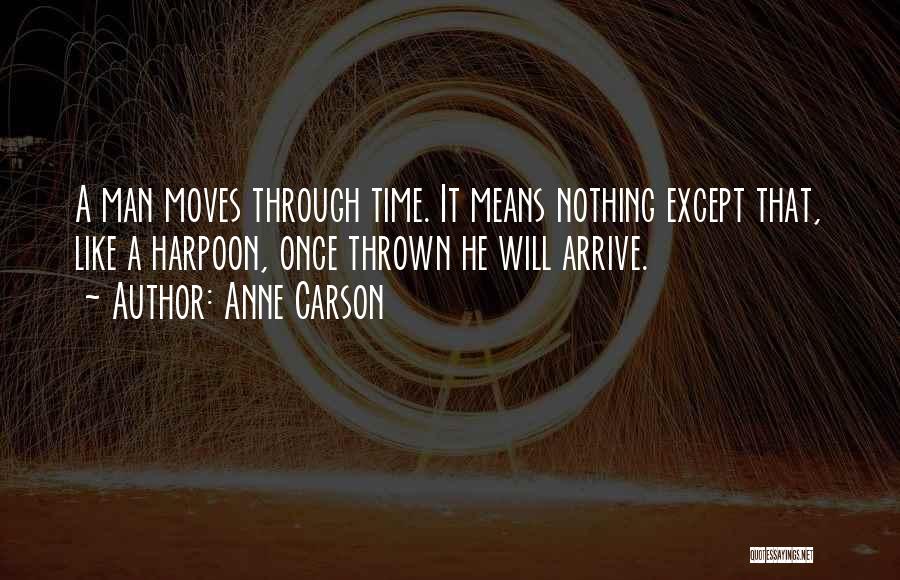 Anne Carson Quotes: A Man Moves Through Time. It Means Nothing Except That, Like A Harpoon, Once Thrown He Will Arrive.