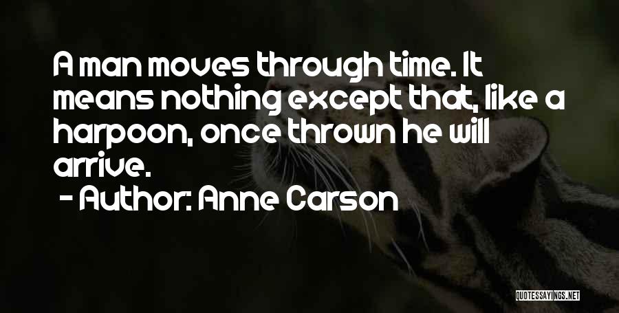 Anne Carson Quotes: A Man Moves Through Time. It Means Nothing Except That, Like A Harpoon, Once Thrown He Will Arrive.