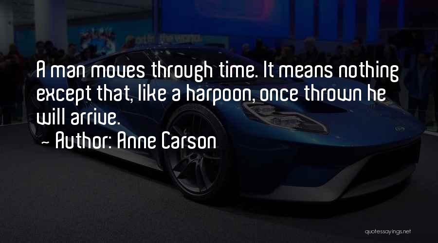 Anne Carson Quotes: A Man Moves Through Time. It Means Nothing Except That, Like A Harpoon, Once Thrown He Will Arrive.