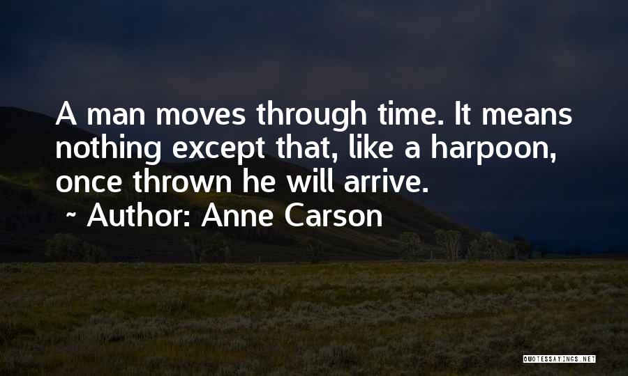 Anne Carson Quotes: A Man Moves Through Time. It Means Nothing Except That, Like A Harpoon, Once Thrown He Will Arrive.