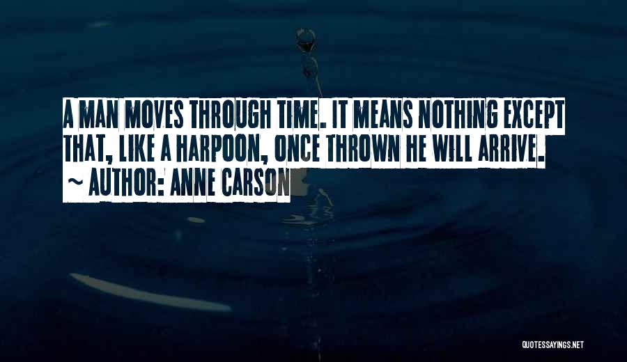 Anne Carson Quotes: A Man Moves Through Time. It Means Nothing Except That, Like A Harpoon, Once Thrown He Will Arrive.