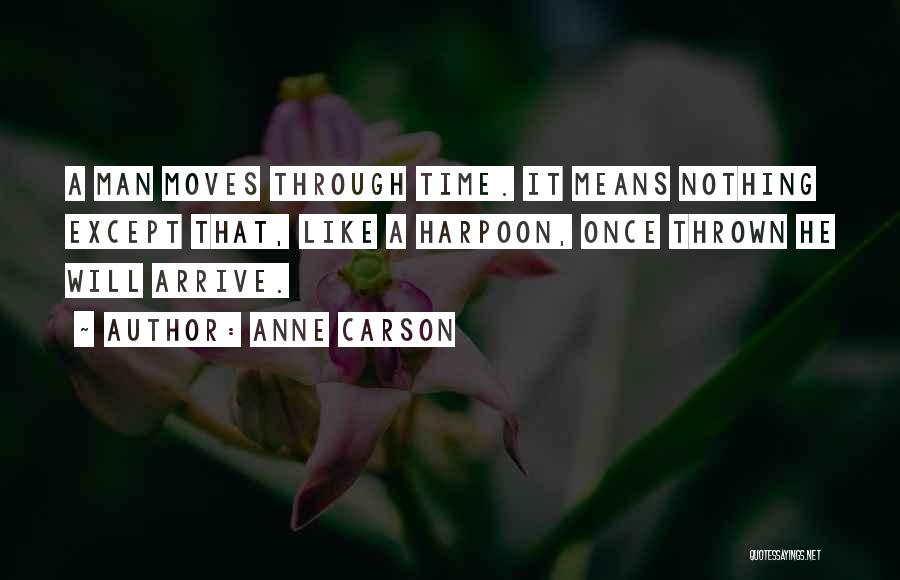 Anne Carson Quotes: A Man Moves Through Time. It Means Nothing Except That, Like A Harpoon, Once Thrown He Will Arrive.