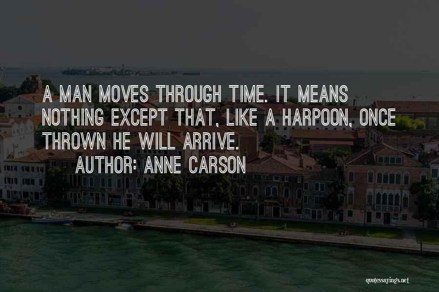 Anne Carson Quotes: A Man Moves Through Time. It Means Nothing Except That, Like A Harpoon, Once Thrown He Will Arrive.