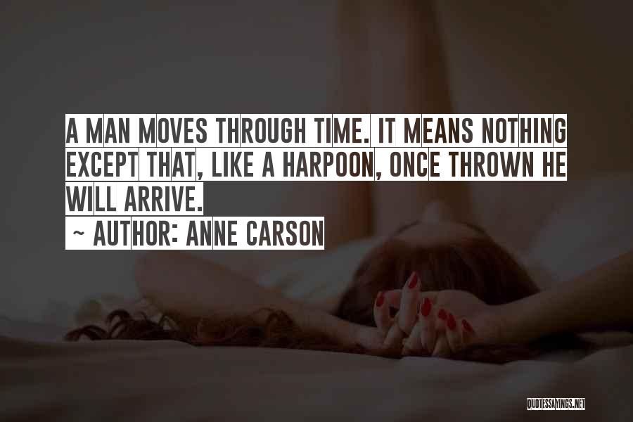 Anne Carson Quotes: A Man Moves Through Time. It Means Nothing Except That, Like A Harpoon, Once Thrown He Will Arrive.