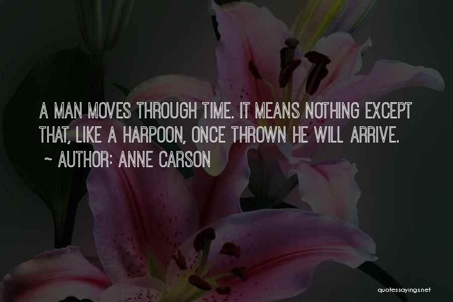 Anne Carson Quotes: A Man Moves Through Time. It Means Nothing Except That, Like A Harpoon, Once Thrown He Will Arrive.