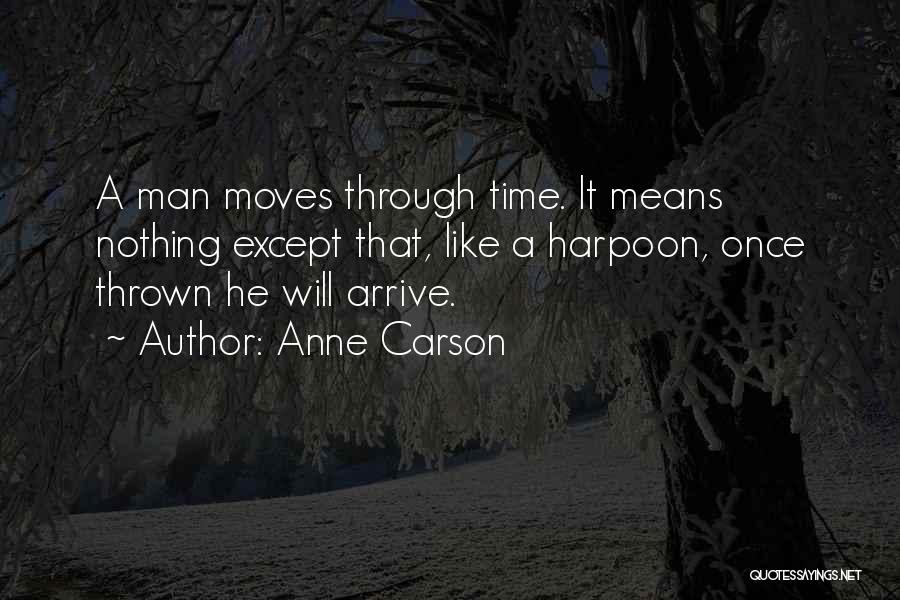 Anne Carson Quotes: A Man Moves Through Time. It Means Nothing Except That, Like A Harpoon, Once Thrown He Will Arrive.