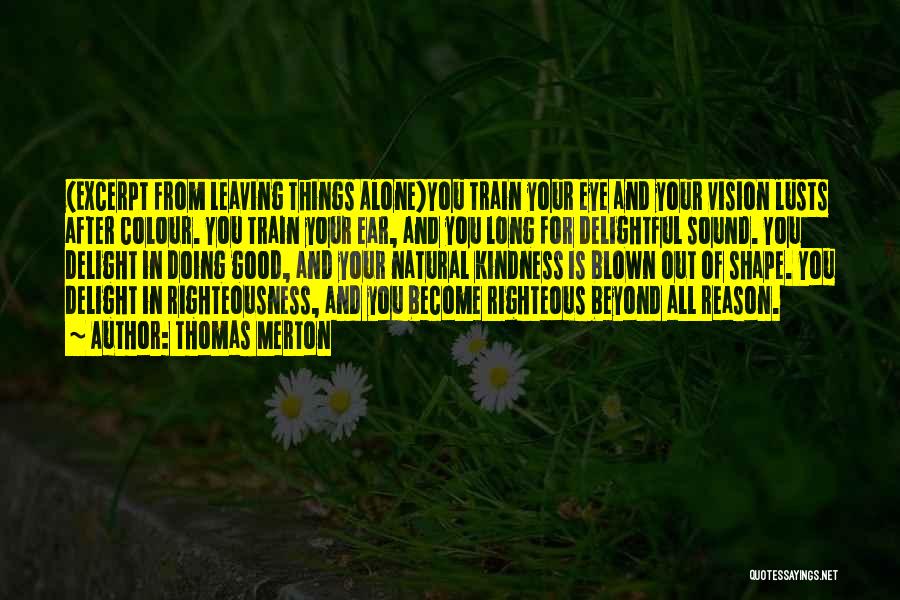 Thomas Merton Quotes: (excerpt From Leaving Things Alone)you Train Your Eye And Your Vision Lusts After Colour. You Train Your Ear, And You