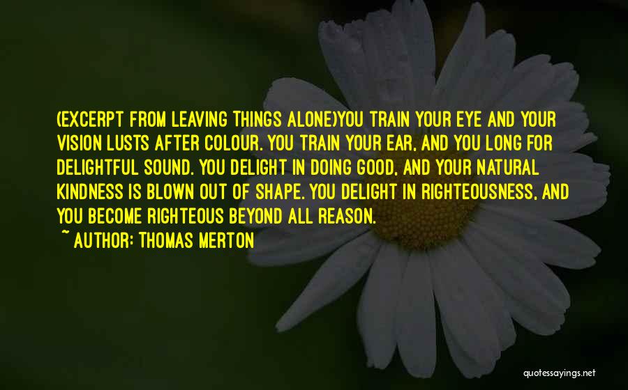 Thomas Merton Quotes: (excerpt From Leaving Things Alone)you Train Your Eye And Your Vision Lusts After Colour. You Train Your Ear, And You