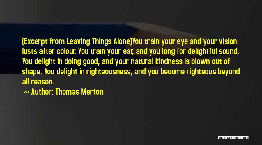 Thomas Merton Quotes: (excerpt From Leaving Things Alone)you Train Your Eye And Your Vision Lusts After Colour. You Train Your Ear, And You