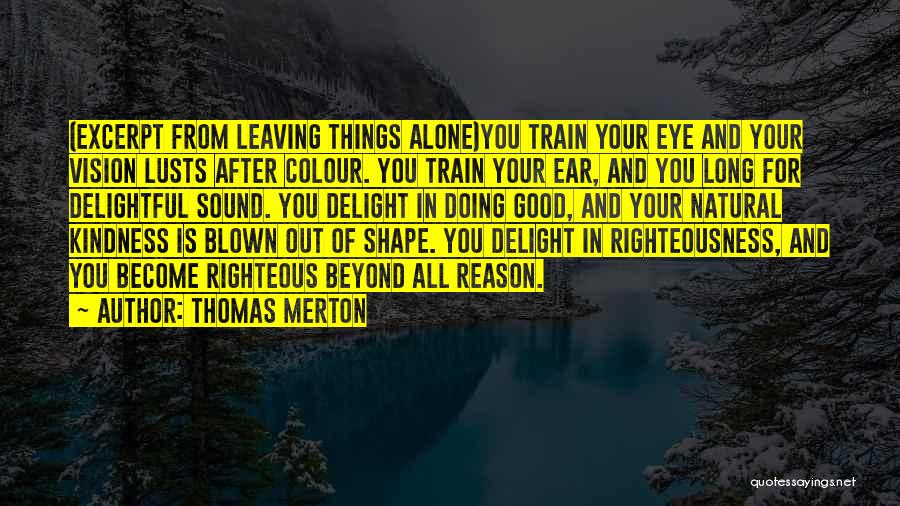 Thomas Merton Quotes: (excerpt From Leaving Things Alone)you Train Your Eye And Your Vision Lusts After Colour. You Train Your Ear, And You