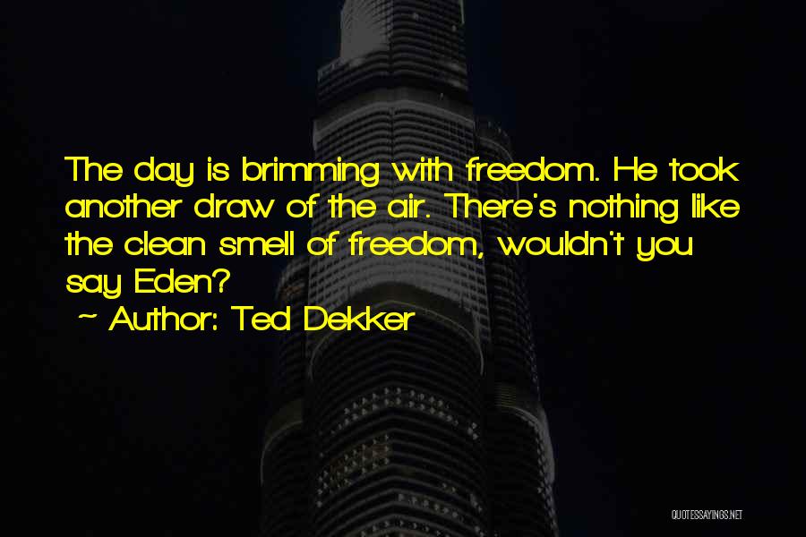 Ted Dekker Quotes: The Day Is Brimming With Freedom. He Took Another Draw Of The Air. There's Nothing Like The Clean Smell Of