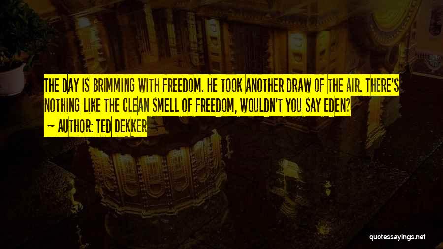 Ted Dekker Quotes: The Day Is Brimming With Freedom. He Took Another Draw Of The Air. There's Nothing Like The Clean Smell Of