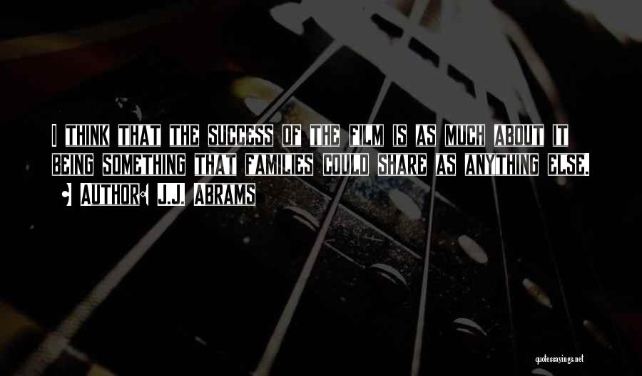 J.J. Abrams Quotes: I Think That The Success Of The Film Is As Much About It Being Something That Families Could Share As