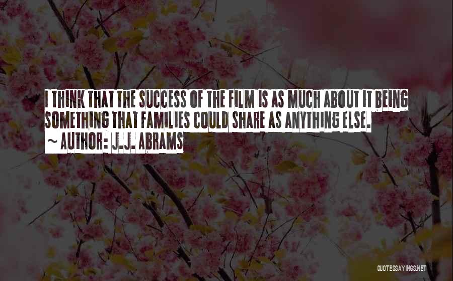 J.J. Abrams Quotes: I Think That The Success Of The Film Is As Much About It Being Something That Families Could Share As