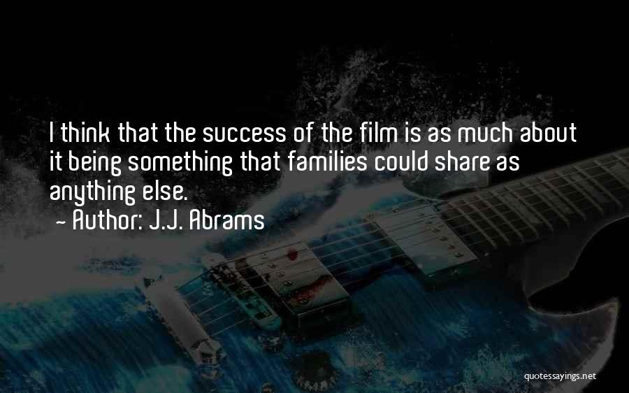J.J. Abrams Quotes: I Think That The Success Of The Film Is As Much About It Being Something That Families Could Share As