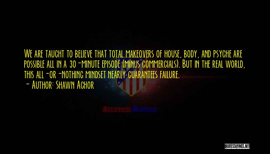 Shawn Achor Quotes: We Are Taught To Believe That Total Makeovers Of House, Body, And Psyche Are Possible All In A 30-minute Episode