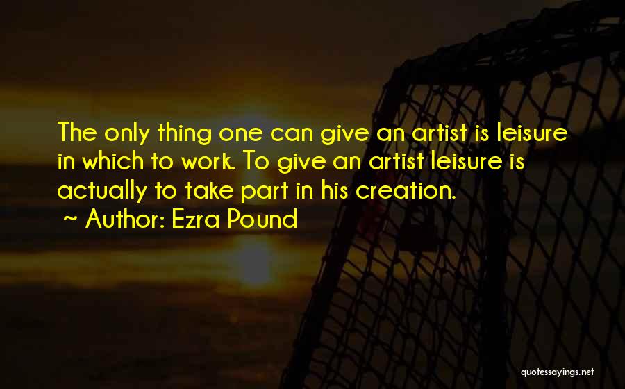 Ezra Pound Quotes: The Only Thing One Can Give An Artist Is Leisure In Which To Work. To Give An Artist Leisure Is