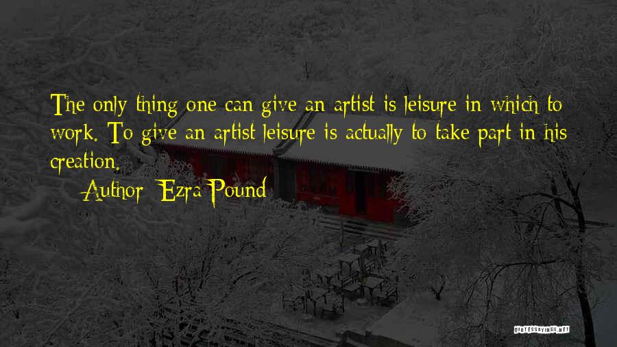 Ezra Pound Quotes: The Only Thing One Can Give An Artist Is Leisure In Which To Work. To Give An Artist Leisure Is