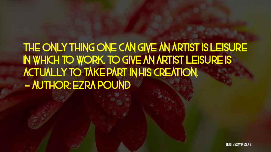 Ezra Pound Quotes: The Only Thing One Can Give An Artist Is Leisure In Which To Work. To Give An Artist Leisure Is