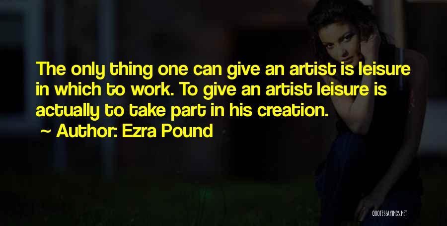 Ezra Pound Quotes: The Only Thing One Can Give An Artist Is Leisure In Which To Work. To Give An Artist Leisure Is