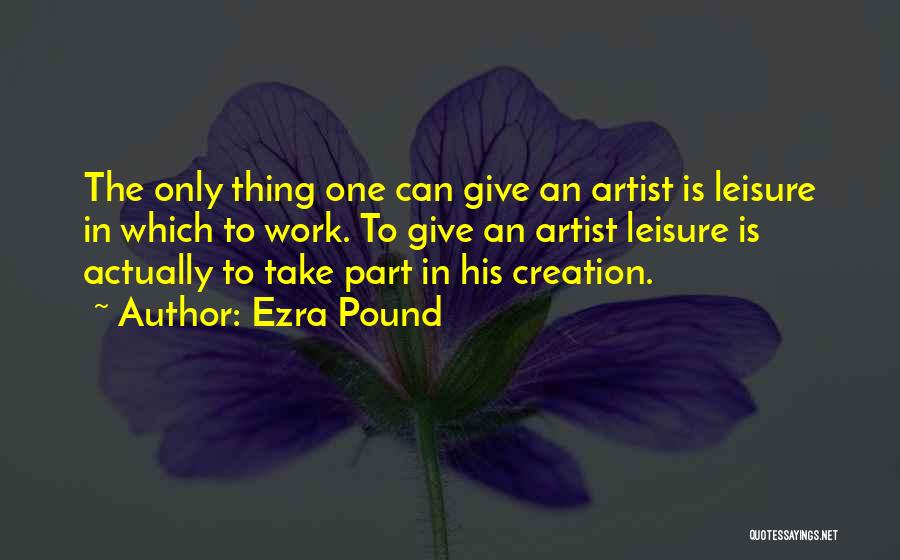 Ezra Pound Quotes: The Only Thing One Can Give An Artist Is Leisure In Which To Work. To Give An Artist Leisure Is