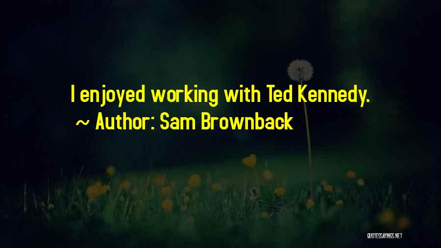 Sam Brownback Quotes: I Enjoyed Working With Ted Kennedy.