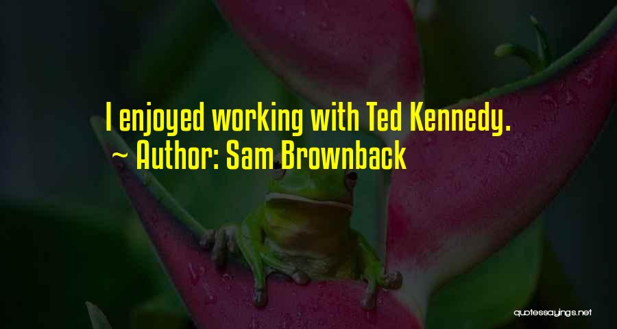 Sam Brownback Quotes: I Enjoyed Working With Ted Kennedy.