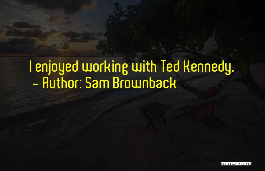 Sam Brownback Quotes: I Enjoyed Working With Ted Kennedy.