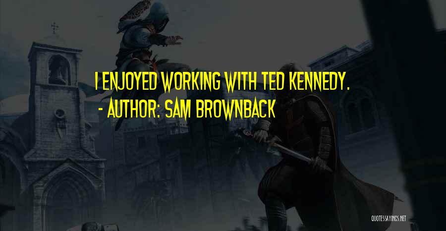 Sam Brownback Quotes: I Enjoyed Working With Ted Kennedy.