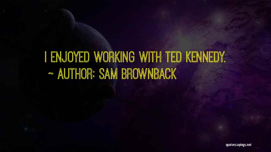 Sam Brownback Quotes: I Enjoyed Working With Ted Kennedy.