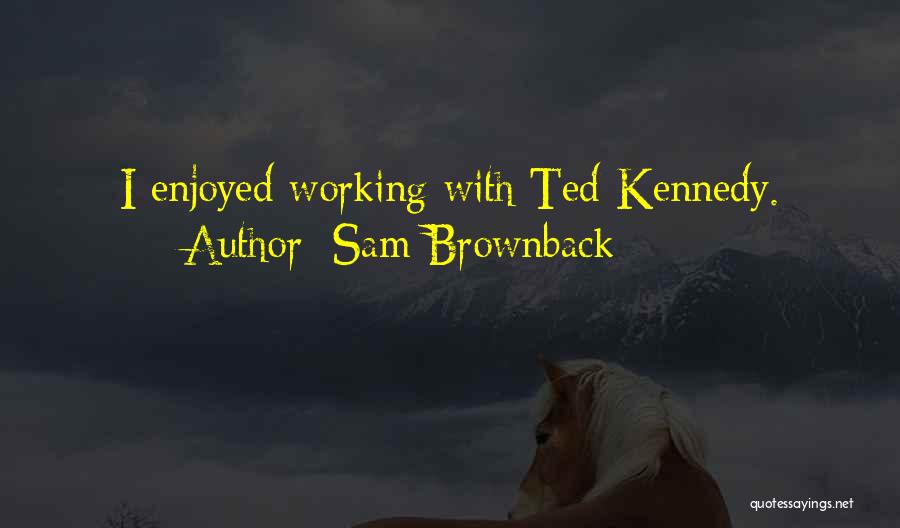 Sam Brownback Quotes: I Enjoyed Working With Ted Kennedy.