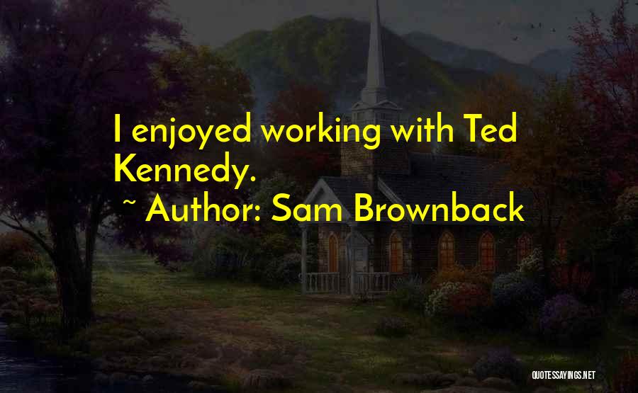 Sam Brownback Quotes: I Enjoyed Working With Ted Kennedy.