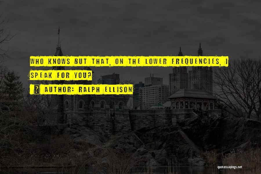 Ralph Ellison Quotes: Who Knows But That, On The Lower Frequencies, I Speak For You?