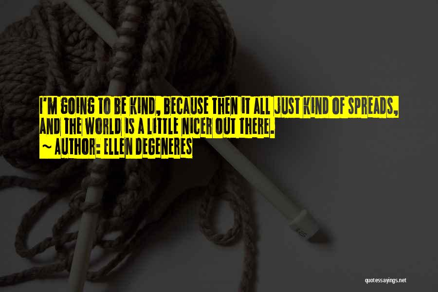 Ellen DeGeneres Quotes: I'm Going To Be Kind, Because Then It All Just Kind Of Spreads, And The World Is A Little Nicer