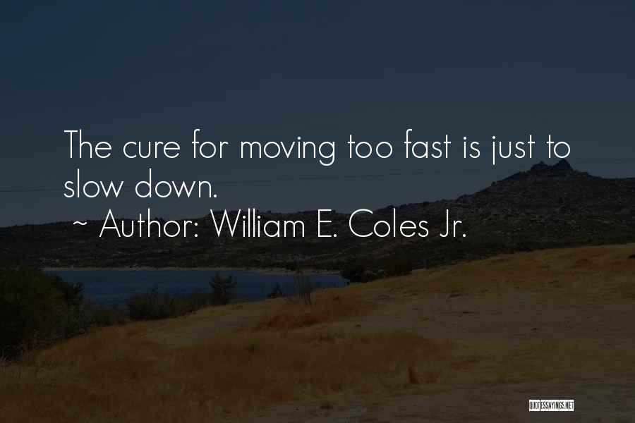 William E. Coles Jr. Quotes: The Cure For Moving Too Fast Is Just To Slow Down.