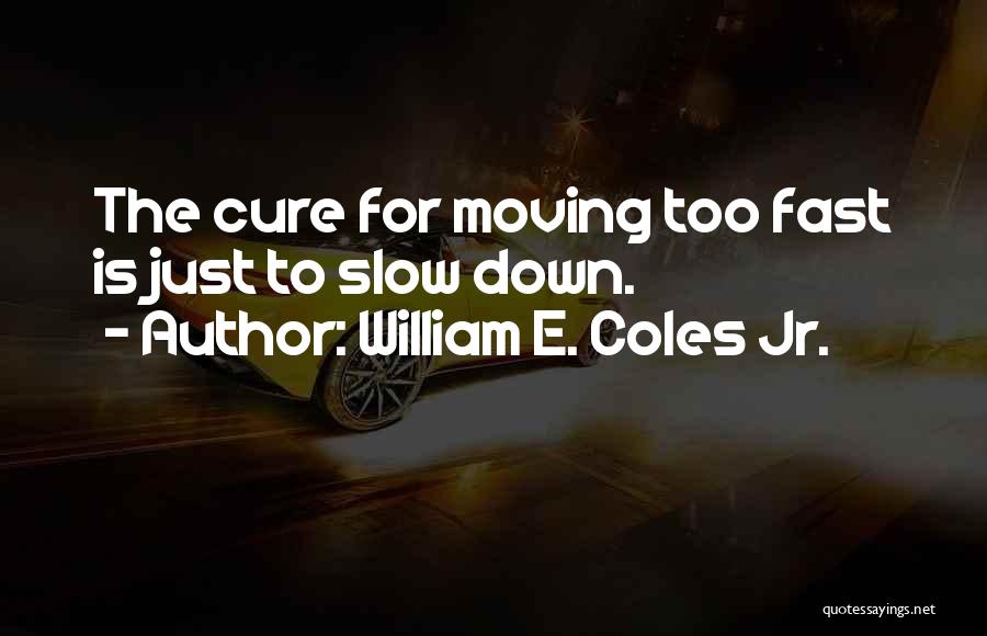 William E. Coles Jr. Quotes: The Cure For Moving Too Fast Is Just To Slow Down.