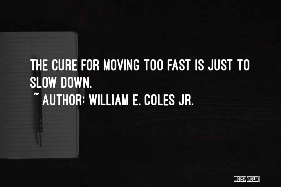 William E. Coles Jr. Quotes: The Cure For Moving Too Fast Is Just To Slow Down.