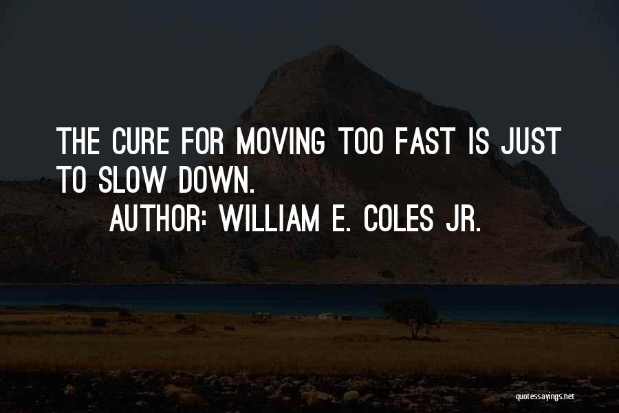 William E. Coles Jr. Quotes: The Cure For Moving Too Fast Is Just To Slow Down.