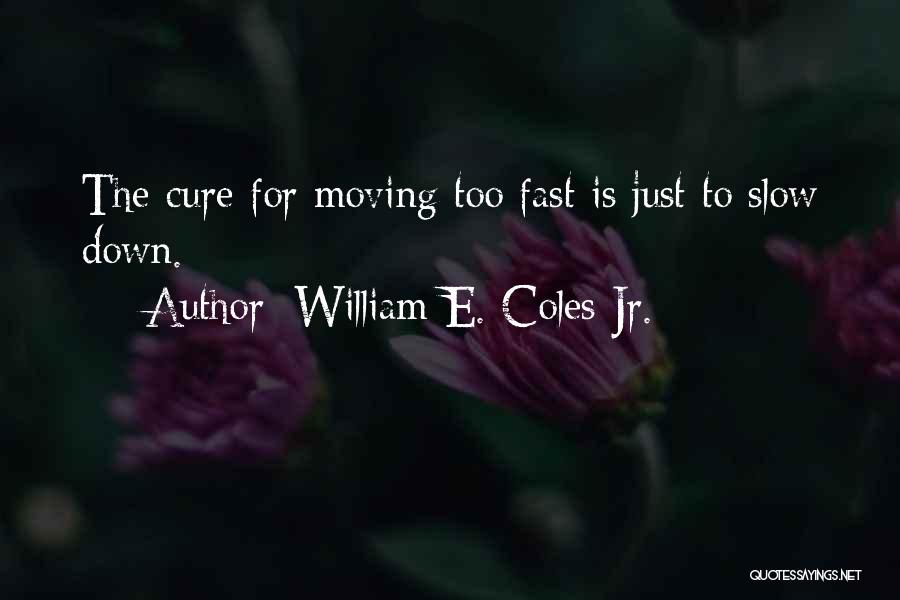 William E. Coles Jr. Quotes: The Cure For Moving Too Fast Is Just To Slow Down.