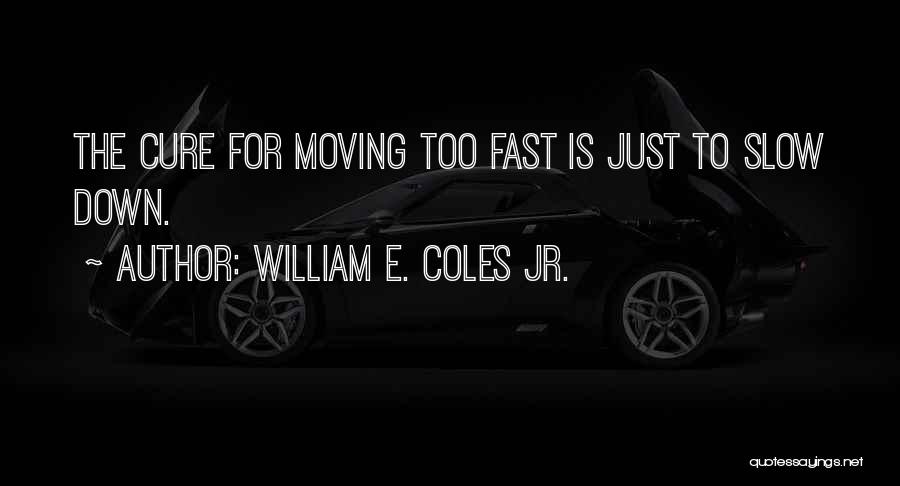 William E. Coles Jr. Quotes: The Cure For Moving Too Fast Is Just To Slow Down.