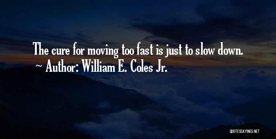 William E. Coles Jr. Quotes: The Cure For Moving Too Fast Is Just To Slow Down.