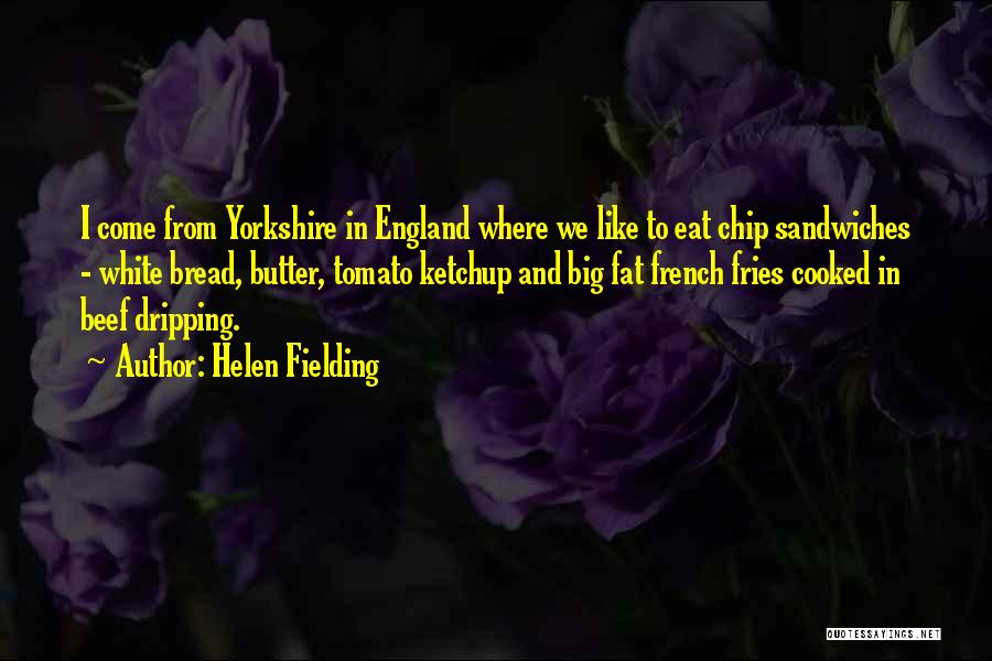Helen Fielding Quotes: I Come From Yorkshire In England Where We Like To Eat Chip Sandwiches - White Bread, Butter, Tomato Ketchup And