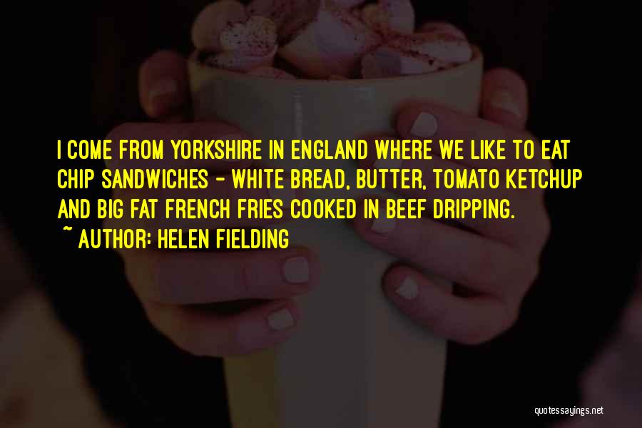 Helen Fielding Quotes: I Come From Yorkshire In England Where We Like To Eat Chip Sandwiches - White Bread, Butter, Tomato Ketchup And