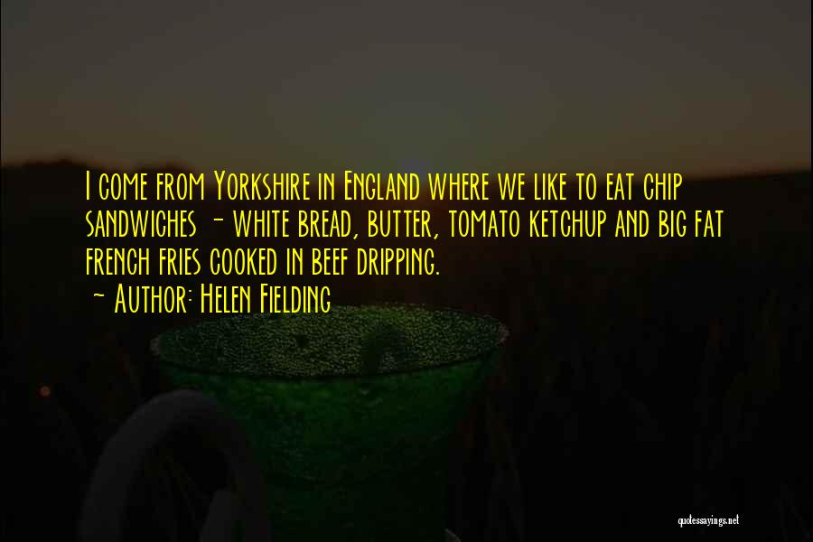 Helen Fielding Quotes: I Come From Yorkshire In England Where We Like To Eat Chip Sandwiches - White Bread, Butter, Tomato Ketchup And