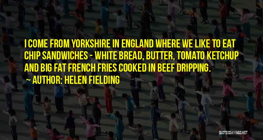 Helen Fielding Quotes: I Come From Yorkshire In England Where We Like To Eat Chip Sandwiches - White Bread, Butter, Tomato Ketchup And