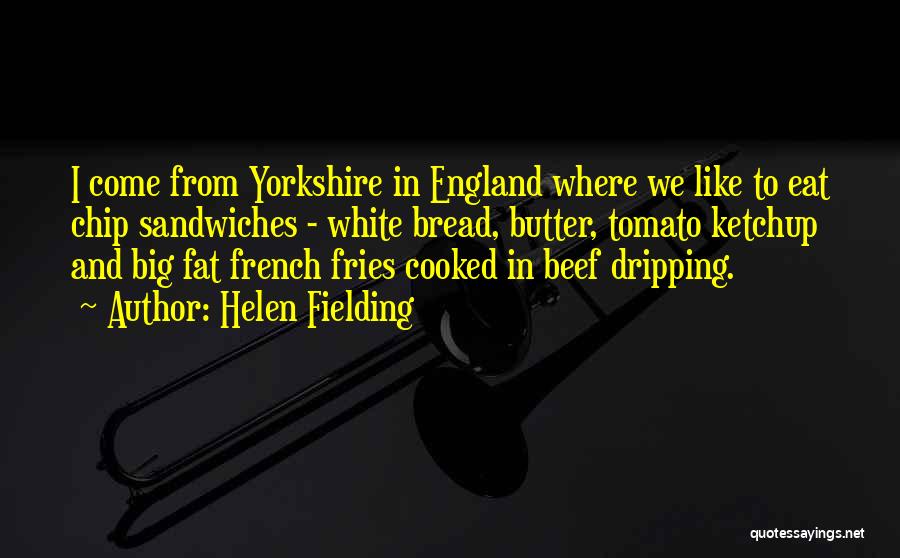 Helen Fielding Quotes: I Come From Yorkshire In England Where We Like To Eat Chip Sandwiches - White Bread, Butter, Tomato Ketchup And