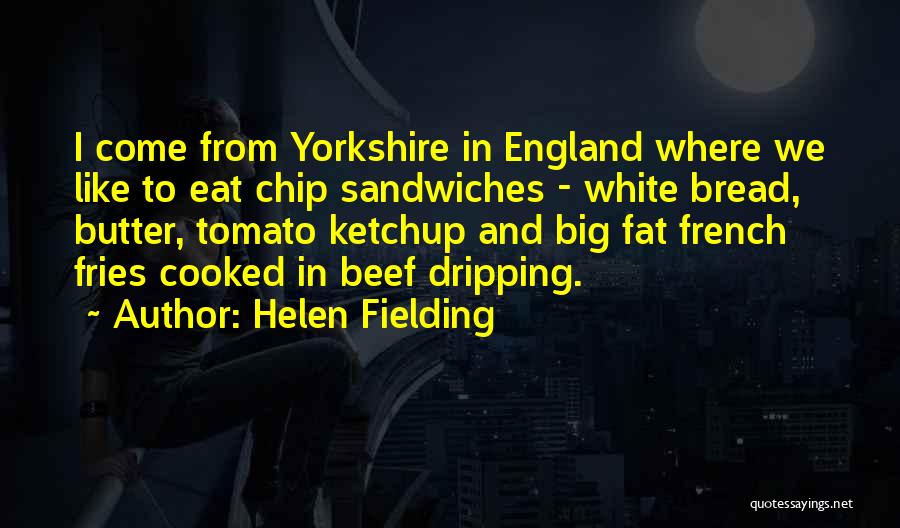 Helen Fielding Quotes: I Come From Yorkshire In England Where We Like To Eat Chip Sandwiches - White Bread, Butter, Tomato Ketchup And