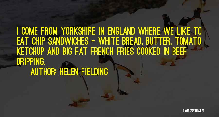 Helen Fielding Quotes: I Come From Yorkshire In England Where We Like To Eat Chip Sandwiches - White Bread, Butter, Tomato Ketchup And