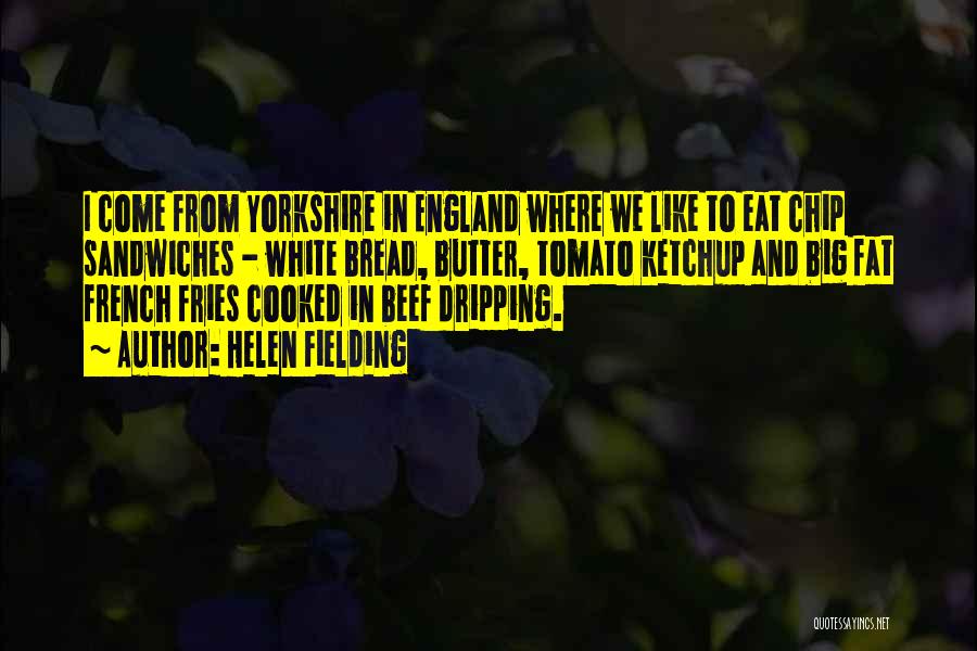 Helen Fielding Quotes: I Come From Yorkshire In England Where We Like To Eat Chip Sandwiches - White Bread, Butter, Tomato Ketchup And