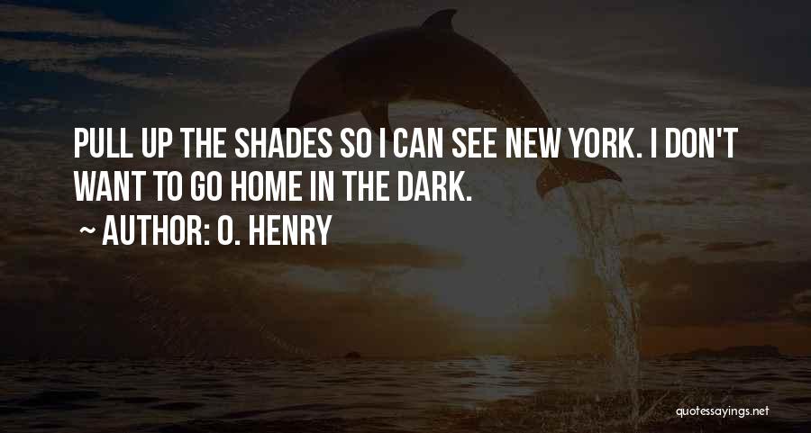 O. Henry Quotes: Pull Up The Shades So I Can See New York. I Don't Want To Go Home In The Dark.